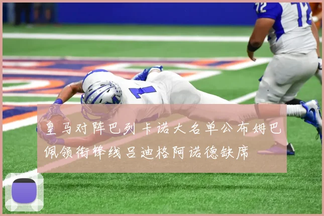 皇马对阵巴列卡诺大名单公布姆巴佩领衔锋线吕迪格阿诺德缺席