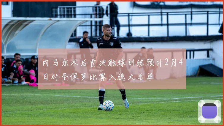 内马尔术后首次触球训练预计2月4日对圣保罗比赛入选大名单
