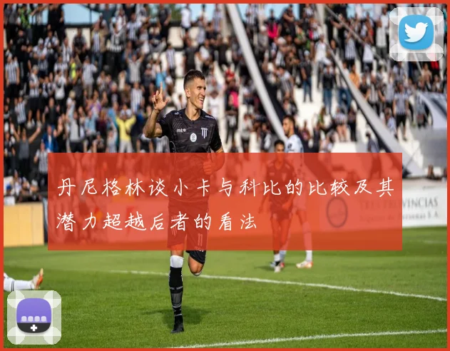 丹尼格林谈小卡与科比的比较及其潜力超越后者的看法