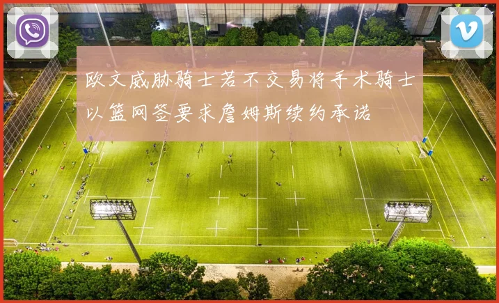 欧文威胁骑士若不交易将手术骑士以篮网签要求詹姆斯续约承诺