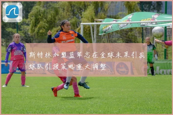 斯特林加盟蓝军志在金球未果引发球队引援策略重大调整