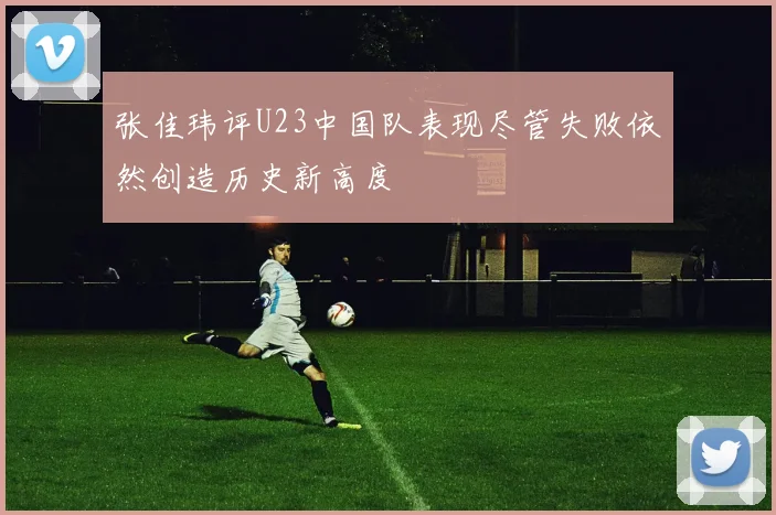 张佳玮评U23中国队表现尽管失败依然创造历史新高度